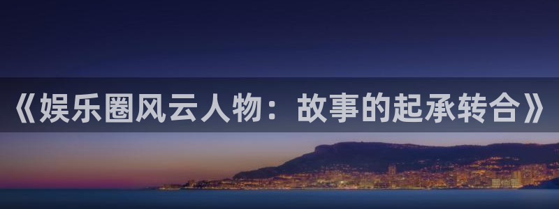 杏宇娱乐：《娱乐圈风云人物：故事的起承转合》