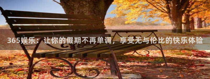 杏宇：365娱乐：让你的假期不再单调，享受无与伦比的快乐体验