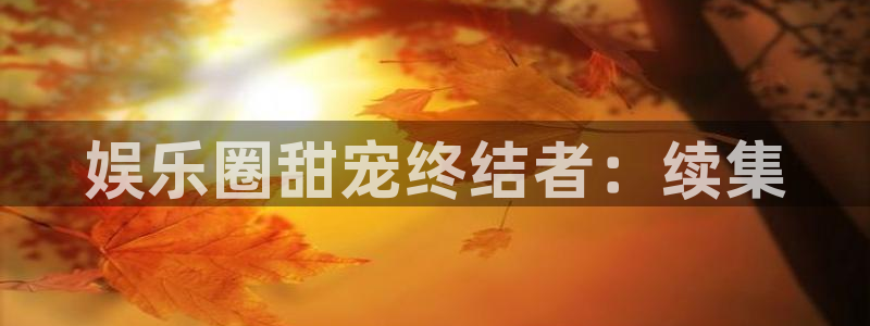 杏宇平台：娱乐圈甜宠终结者：续集