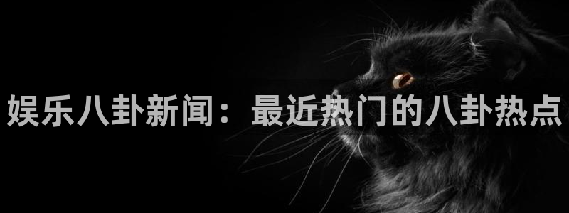 杏宇：娱乐八卦新闻：最近热门的八卦热点