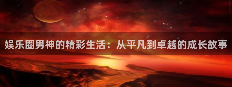 杏宇娱乐：娱乐圈男神的精彩生活：从平凡到卓越的成长故事