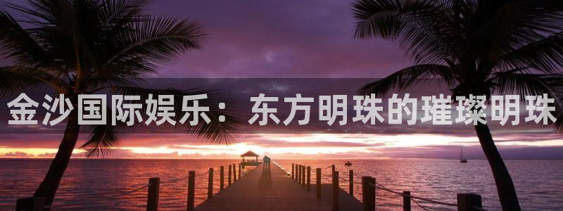 杏宇：金沙国际娱乐：东方明珠的璀璨明珠