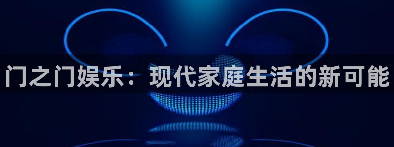 杏宇在线：门之门娱乐：现代家庭生活的新可能