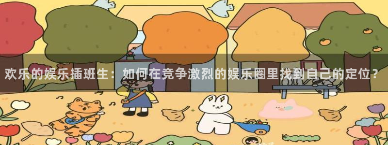 杏宇娱乐：欢乐的娱乐插班生：如何在竞争激烈的娱乐圈里找到自己的定位？